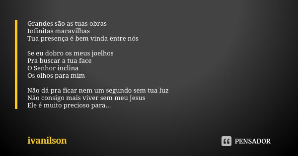 Grandes são as tuas obras Infinitas maravilhas Tua presença é bem vinda entre nós Se eu dobro os meus joelhos Pra buscar a tua face O Senhor inclina Os olhos pa... Frase de Ivanilson.