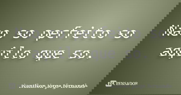 Nao so perfeito so aquilo que so.... Frase de Ivanilson jorge fernando.