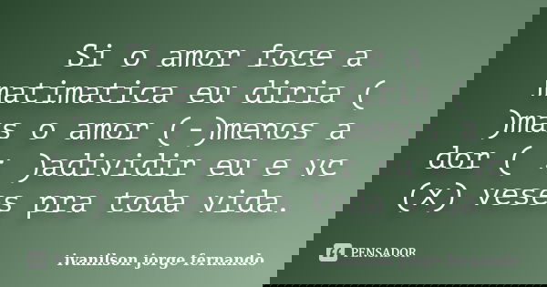 Si o amor foce a matimatica eu diria ( )mas o amor (-)menos a dor ( : )adividir eu e vc (x) veses pra toda vida.... Frase de Ivanilson jorge fernando.