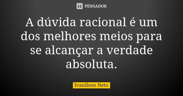 A dúvida racional é um dos melhores meios para se alcançar a verdade absoluta.... Frase de Ivanilson Neto.