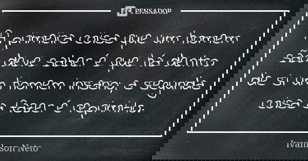 A primeira coisa que um homem são deve saber é que há dentro de si um homem insano; a segunda coisa a fazer é reprimi-lo.... Frase de Ivanilson Neto.