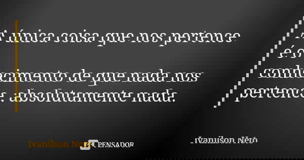 A única coisa que nos pertence é o conhecimento de que nada nos pertence, absolutamente nada.... Frase de Ivanilson Neto.