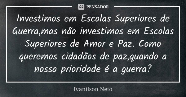 Investimos em Escolas Superiores de Guerra,mas não investimos em Escolas Superiores de Amor e Paz. Como queremos cidadãos de paz,quando a nossa prioridade é a g... Frase de Ivanilson Neto.