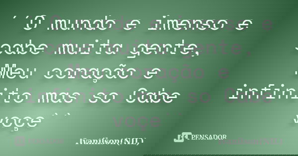´´O mundo e imenso e cabe muita gente, Meu coração e infinito mas so Cabe voçe``... Frase de Ivanilson(NIL).