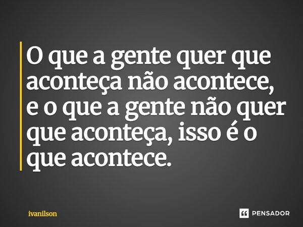 ⁠O que a gente quer que aconteça não acontece, e o que a gente não quer que aconteça, isso é o que acontece.... Frase de ivanilson.
