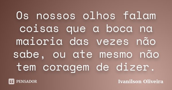 Os nossos olhos falam coisas que a boca na maioria das vezes não sabe, ou ate mesmo não tem coragem de dizer.... Frase de Ivanilson Oliveira.