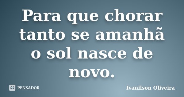 Para que chorar tanto se amanhã o sol nasce de novo.... Frase de Ivanilson Oliveira.