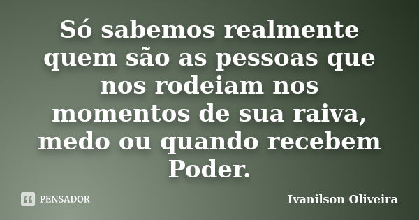 Só sabemos realmente quem são as pessoas que nos rodeiam nos momentos de sua raiva, medo ou quando recebem Poder.... Frase de Ivanilson Oliveira.