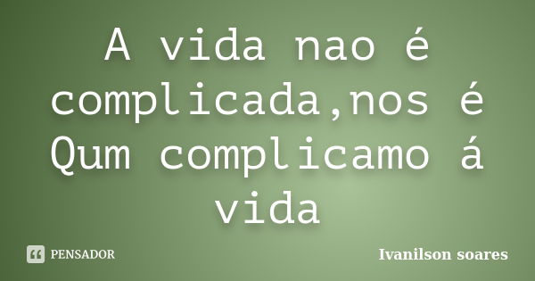 A vida nao é complicada,nos é Qum complicamo á vida... Frase de Ivanilson soares.