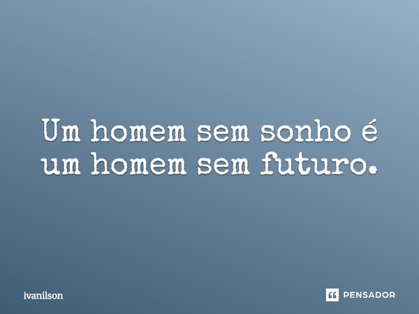 Um homem sem sonho é um homem sem futuro.... Frase de ivanilson.