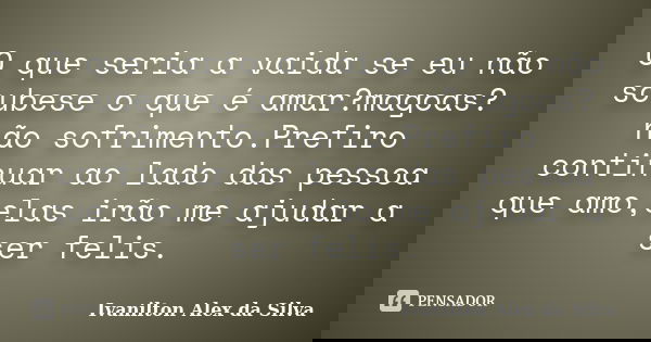 O que seria a vaida se eu não soubese o que é amar?magoas?não sofrimento.Prefiro continuar ao lado das pessoa que amo,elas irão me ajudar a ser felis.... Frase de Ivanilton Alex da Silva.