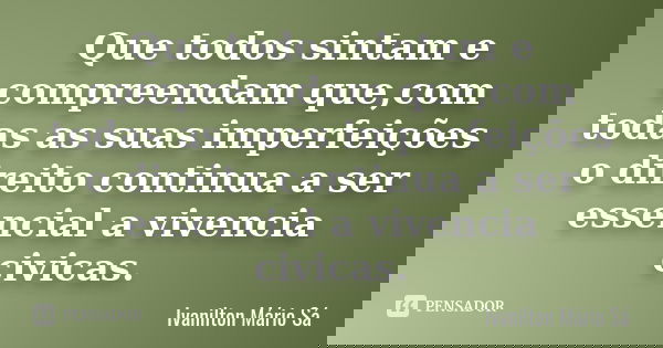 Que todos sintam e compreendam que,com todas as suas imperfeições o direito continua a ser essencial a vivencia civicas.... Frase de Ivanilton Mário Sá.