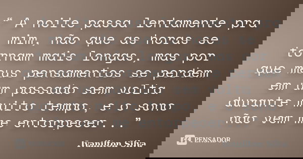 “ A noite passa lentamente pra mim, não que as horas se tornam mais longas, mas por que meus pensamentos se perdem em um passado sem volta durante muito tempo, ... Frase de Ivanilton Silva.
