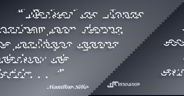 “ Deixei as lonas caírem por terra, esse palhaço agora deixou de existir...”... Frase de Ivanilton Silva.