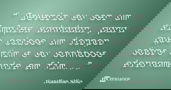 “ Deveria eu ser um simples sonhador, para que caísse um torpor sobre mim e eu sonhasse eternamente em fim...”... Frase de Ivanilton Silva.