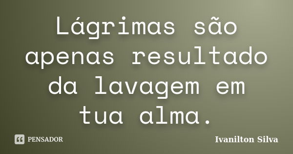 Lágrimas são apenas resultado da lavagem em tua alma.... Frase de Ivanilton Silva.