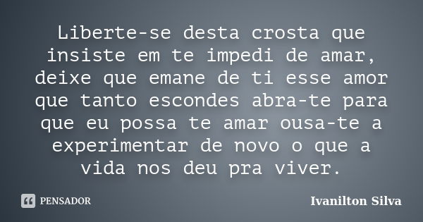 Liberte-se desta crosta que insiste em te impedi de amar, deixe que emane de ti esse amor que tanto escondes abra-te para que eu possa te amar ousa-te a experim... Frase de Ivanilton Silva.