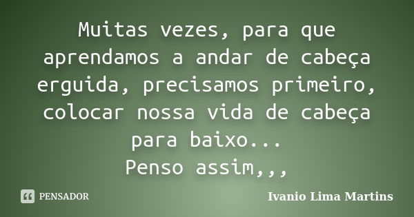 Muitas vezes, para que aprendamos a andar de cabeça erguida, precisamos primeiro, colocar nossa vida de cabeça para baixo... Penso assim,,,... Frase de Ivanio Lima Martins.