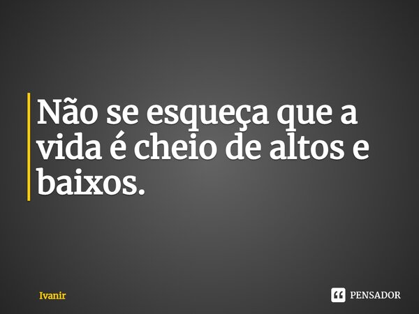 Não se esqueça que a vida é cheio de altos e baixos.... Frase de Ivanir.