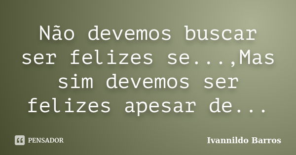 Não devemos buscar ser felizes se...,Mas sim devemos ser felizes apesar de...... Frase de Ivannildo Barros.