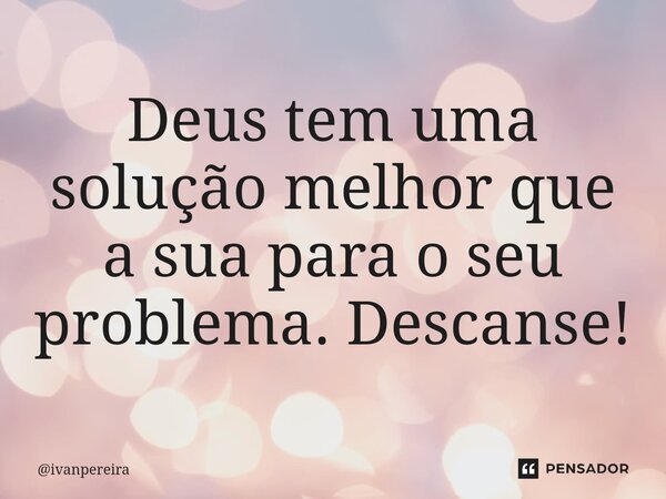 ⁠Deus tem uma solução melhor que a sua para o seu problema. Descanse!... Frase de ivanpereira.