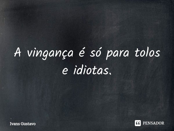 ⁠A vingança é só para tolos e idiotas.... Frase de Ivans Gustavo.