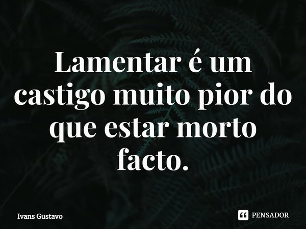 ⁠Lamentar é um castigo muito pior do que estar morto facto.... Frase de Ivans Gustavo.