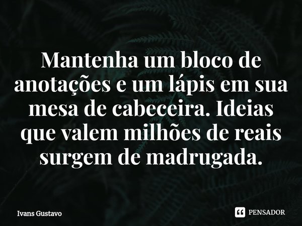 ⁠Mantenha um bloco de anotações e um lápis em sua mesa de cabeceira. Ideias que valem milhões de reais surgem de madrugada.... Frase de Ivans Gustavo.