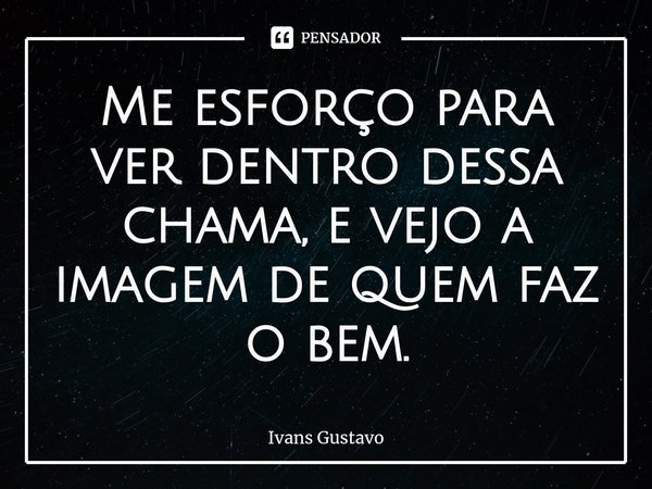 ⁠Me esforço para ver dentro dessa chama, e vejo a imagem de quem faz o bem.... Frase de Ivans Gustavo.