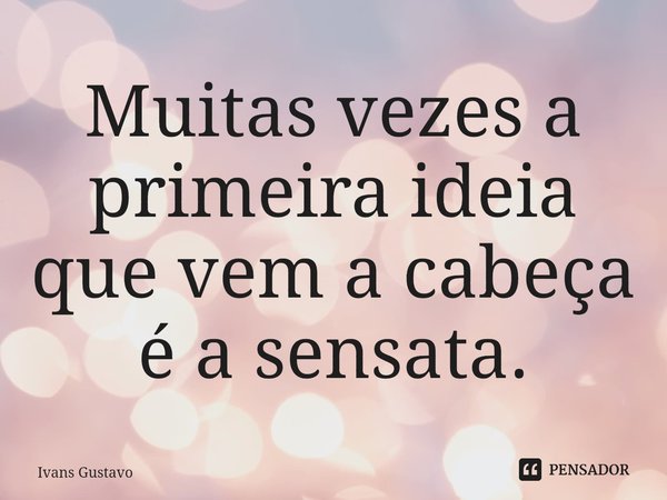 ⁠Muitas vezes a primeira ideia que vem a cabeça é a sensata.... Frase de Ivans Gustavo.