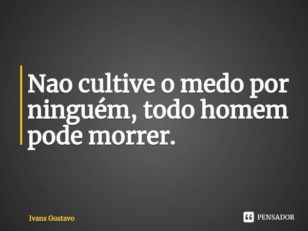 ⁠Nao cultive o medo por ninguém, todo homem pode morrer.... Frase de Ivans Gustavo.