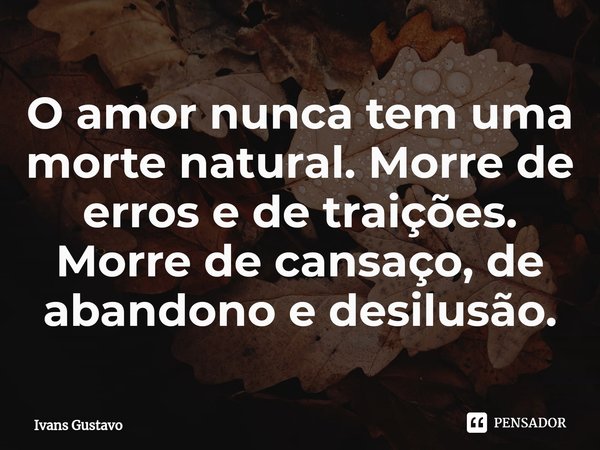 ⁠O amor nunca tem uma morte natural. Morre de erros e de traições. Morre de cansaço, de abandono e desilusão.... Frase de Ivans Gustavo.