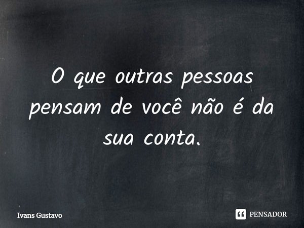 ⁠O que outras pessoas pensam de você não é da sua conta.... Frase de Ivans Gustavo.