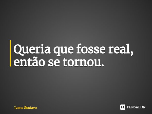 ⁠Queria que fosse real, então se tornou.... Frase de Ivans Gustavo.