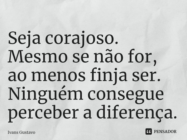 ⁠Seja corajoso. Mesmo se não for, ao menos finja ser. Ninguém consegue perceber a diferença.... Frase de Ivans Gustavo.