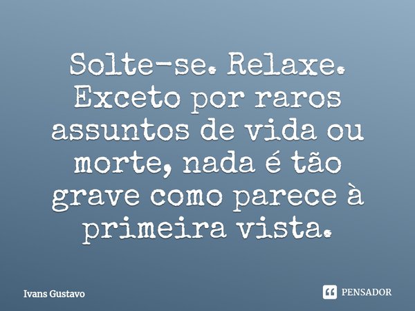 ⁠Solte-se. Relaxe. Exceto por raros assuntos de vida ou morte, nada é tão grave como parece à primeira vista.... Frase de Ivans Gustavo.