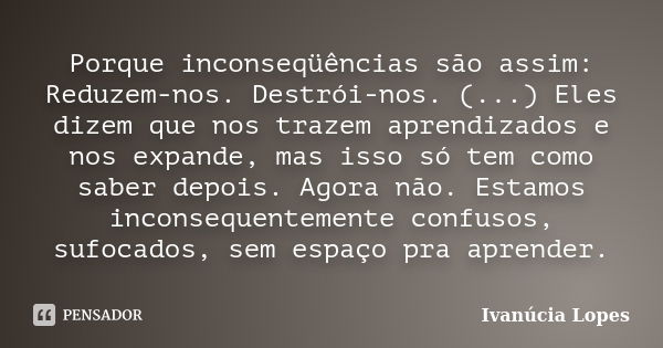 Porque inconseqüências são assim: Reduzem-nos. Destrói-nos. (...) Eles dizem que nos trazem aprendizados e nos expande, mas isso só tem como saber depois. Agora... Frase de Ivanúcia Lopes.