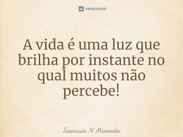 ⁠A vida é uma luz que brilha por instante no qual muitos não percebe!... Frase de Ivanusia N Miranda.