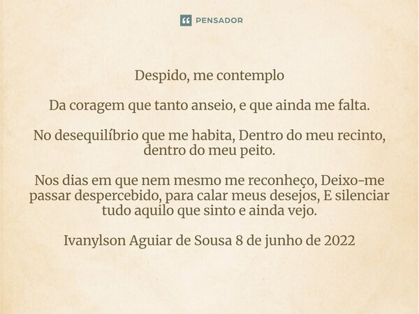 Despido, me contemplo Da coragem que tanto anseio, e que ainda me falta. No desequilíbrio que me habita, Dentro do meu recinto, dentro do meu peito. Nos dias e... Frase de Ivanylson Aguiar de Sousa 8 de junho de 2022.