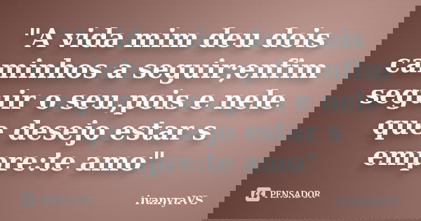 "A vida mim deu dois caminhos a seguir;enfim seguir o seu,pois e nele que desejo estar s empre:te amo"... Frase de ivanyraVS.