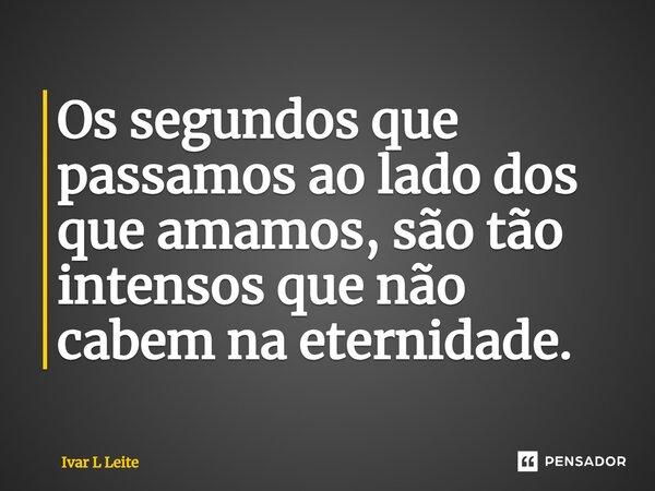 ⁠Os segundos que passamos ao lado dos que amamos, são tão intensos que não cabem na eternidade.... Frase de Ivar L Leite.