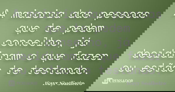 A maioria das pessoas que te pedem conselho, já decidiram o que fazer ou estão te testando.... Frase de Ivayr Soalheiro.