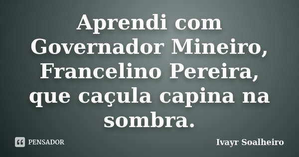 Aprendi com Governador Mineiro, Francelino Pereira, que caçula capina na sombra.... Frase de Ivayr Soalheiro.