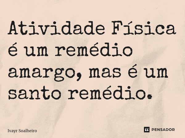 ⁠Atividade Física é um remédio amargo, mas é um santo remédio.... Frase de Ivayr Soalheiro.