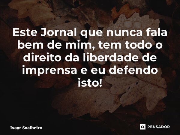 Este Jornal que nunca fala bem de mim, tem todo o direito da liberdade de imprensa e eu defendo isto! ⁠... Frase de Ivayr Soalheiro.