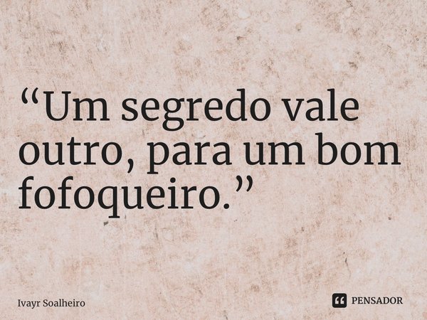 “Um segredo vale outro, para um bom fofoqueiro.”... Frase de Ivayr Soalheiro.