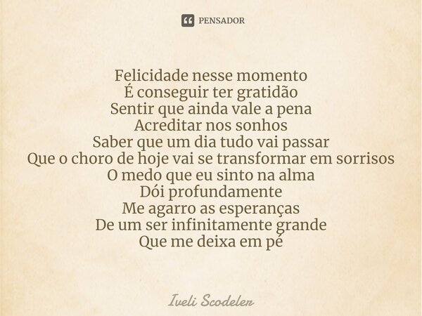 ⁠Felicidade nesse momento É conseguir ter gratidão Sentir que ainda vale a pena Acreditar nos sonhos Saber que um dia tudo vai passar Que o choro de hoje vai se... Frase de Iveli Scodeler.