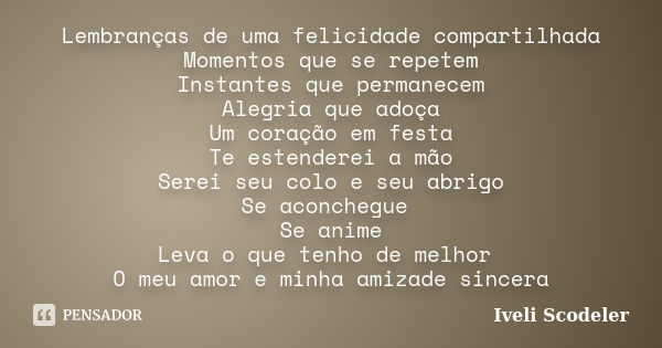 Lembranças de uma felicidade compartilhada Momentos que se repetem Instantes que permanecem Alegria que adoça Um coração em festa Te estenderei a mão Serei seu ... Frase de Iveli Scodeler.