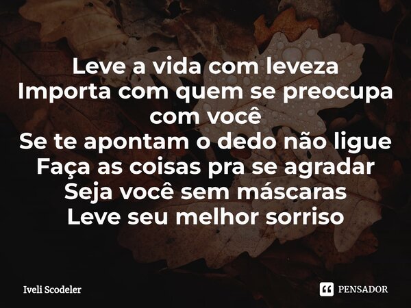 ⁠Leve a vida com leveza Importa com quem se preocupa com você Se te apontam o dedo não ligue Faça as coisas pra se agradar Seja você sem máscaras Leve seu melho... Frase de Iveli Scodeler.