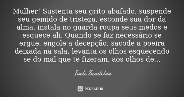 Mulher! Sustenta seu grito abafado, suspende seu gemido de tristeza, esconde sua dor da alma, instala no guarda roupa seus medos e esquece ali. Quando se faz ne... Frase de Iveli Scodeler.